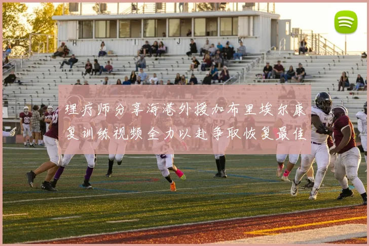 理疗师分享海港外援加布里埃尔康复训练视频全力以赴争取恢复最佳状态