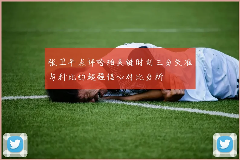张卫平点评哈珀关键时刻三分失准与科比的超强信心对比分析