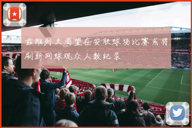 兹维列夫渴望在安联球场比赛或将刷新网球观众人数纪录