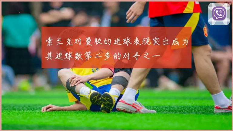 索兰克对曼联的进球表现突出成为其进球数第二多的对手之一