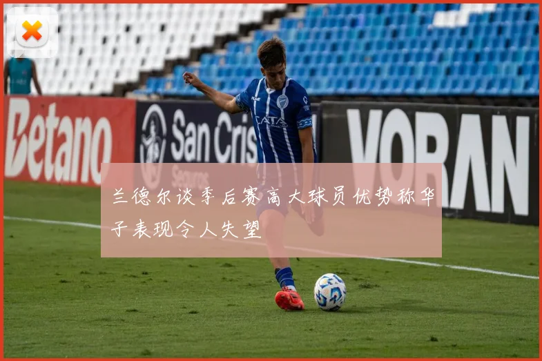 兰德尔谈季后赛高大球员优势称华子表现令人失望