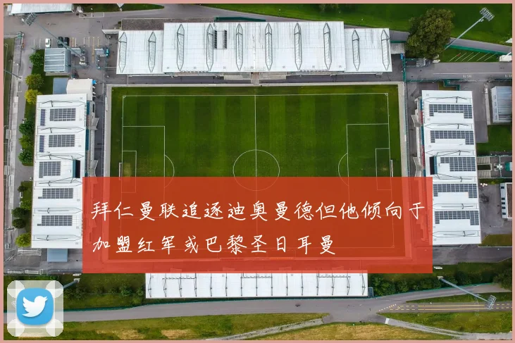 拜仁曼联追逐迪奥曼德但他倾向于加盟红军或巴黎圣日耳曼
