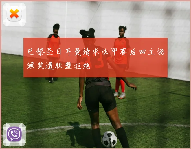 巴黎圣日耳曼请求法甲赛后回主场颁奖遭联盟拒绝