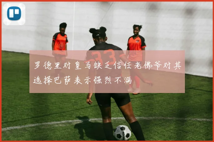 罗德里对皇马缺乏信任老佛爷对其选择巴萨表示强烈不满