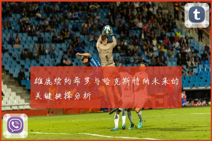 雄鹿续约希罗与哈克斯特纳未来的关键抉择分析