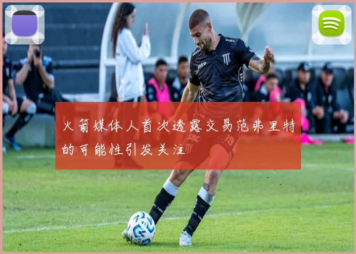 火箭媒体人首次透露交易范弗里特的可能性引发关注