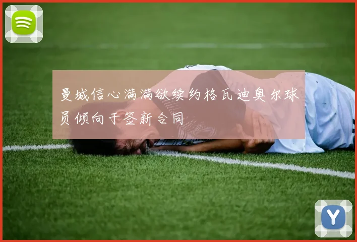 曼城信心满满欲续约格瓦迪奥尔球员倾向于签新合同