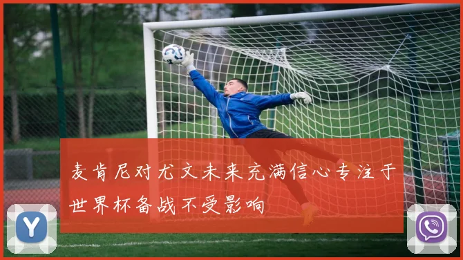 麦肯尼对尤文未来充满信心专注于世界杯备战不受影响