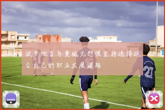 波罗坦言与曼城无怨恨坚持选择适合自己的职业发展道路