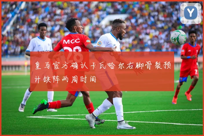 皇马官方确认卡瓦哈尔右脚骨裂预计缺阵两周时间