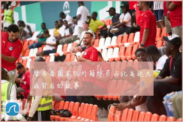 摩洛哥国家队外籍球员占比高达九成背后的故事