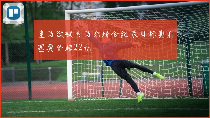皇马欲破内马尔转会纪录目标奥利塞要价超22亿