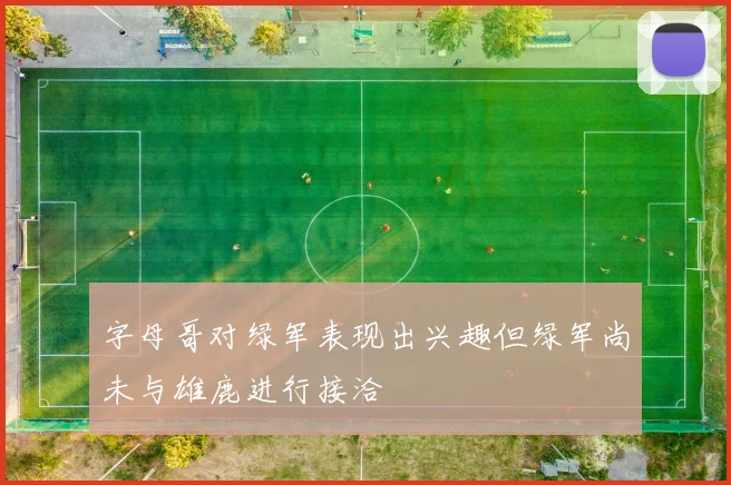 字母哥对绿军表现出兴趣但绿军尚未与雄鹿进行接洽