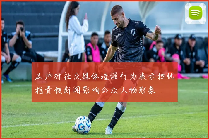 瓜帅对社交媒体造谣行为表示担忧指责假新闻影响公众人物形象