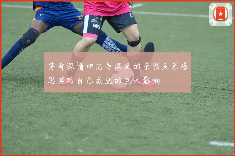 芬奇深情回忆与诺里的亲密关系感恩其对自己成就的巨大影响