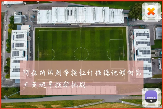 阿森纳热刺争抢拉什福德他倾向离开英超寻找新挑战