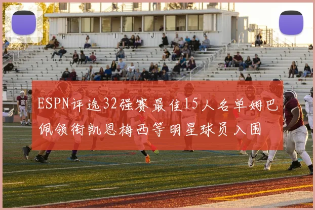 ESPN评选32强赛最佳15人名单姆巴佩领衔凯恩梅西等明星球员入围