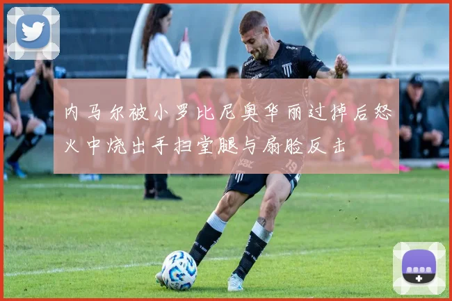 内马尔被小罗比尼奥华丽过掉后怒火中烧出手扫堂腿与扇脸反击