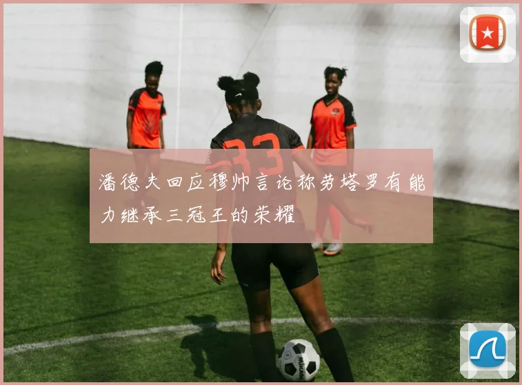潘德夫回应穆帅言论称劳塔罗有能力继承三冠王的荣耀