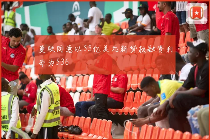 曼联同意以55亿美元新贷款融资利率为536